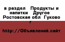  в раздел : Продукты и напитки » Другое . Ростовская обл.,Гуково г.